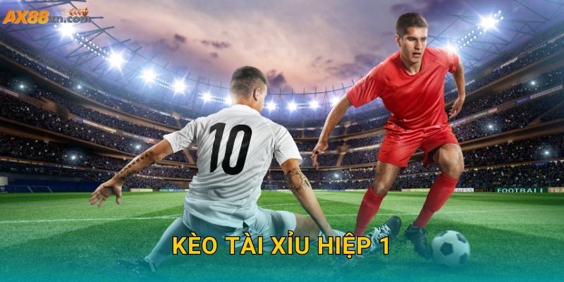 Kèo tài xỉu hiệp 1 AX88 và cách tối ưu lợi nhuận nhanh chóng
